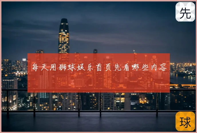每天用狮球娱乐首页先看哪些内容