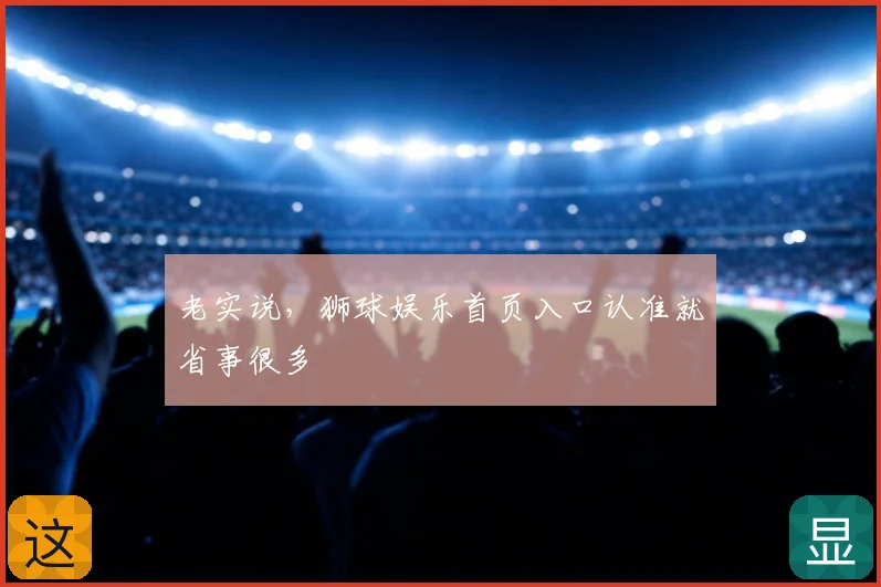老实说,狮球娱乐首页入口认准就省事很多