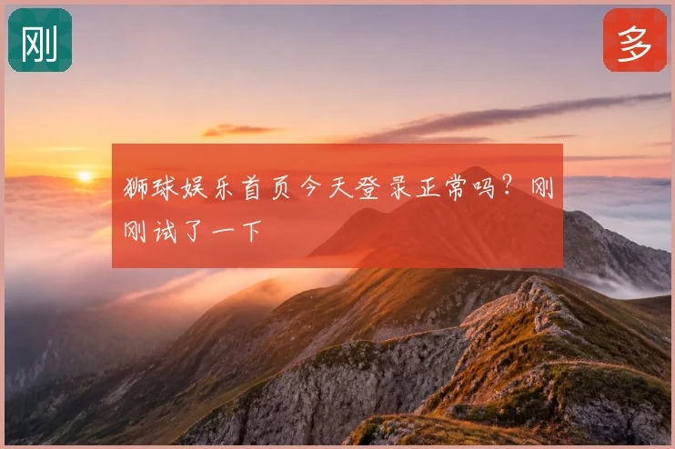狮球娱乐首页今天登录正常吗？刚刚试了一下