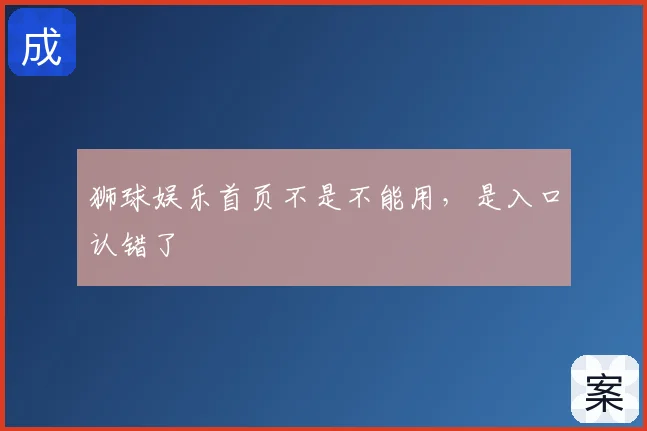 狮球娱乐首页不是不能用，是入口认错了
