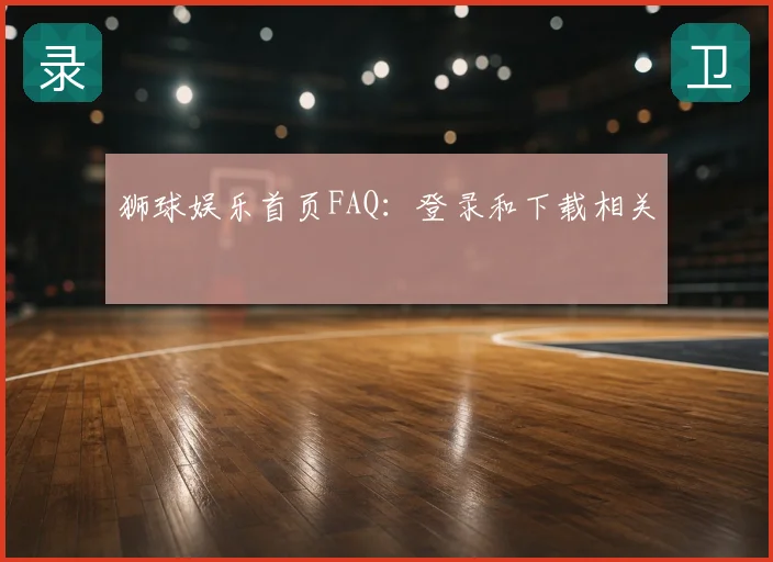 狮球娱乐首页FAQ：登录和下载相关